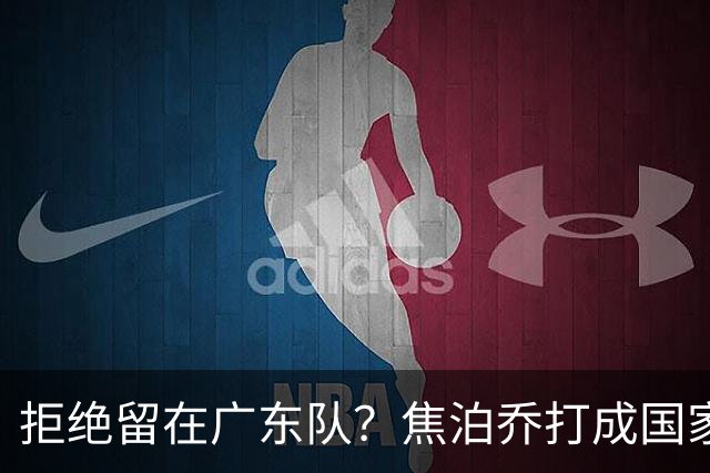 拒绝留在广东队？焦泊乔打成国家队大腿，扯下杜锋最后的蒙羞布！